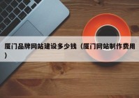 厦门品牌网站建设多少钱（厦门网站制作费用）
