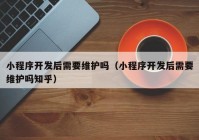 小程序开发后需要维护吗（小程序开发后需要维护吗知乎）
