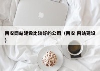 西安网站建设比较好的公司（西安 网站建设）
