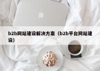 b2b网站建设解决方案（b2b平台网站建设）