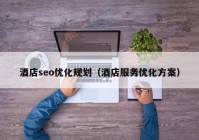 酒店seo优化规划（酒店服务优化方案）