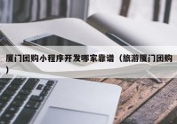 厦门团购小程序开发哪家靠谱（旅游厦门团购）