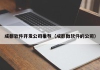成都软件开发公司推荐（成都做软件的公司）